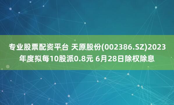 专业股票配资平台 天原股份(002386.SZ)2023年度拟每10股派0.8元 6月28日除权除息