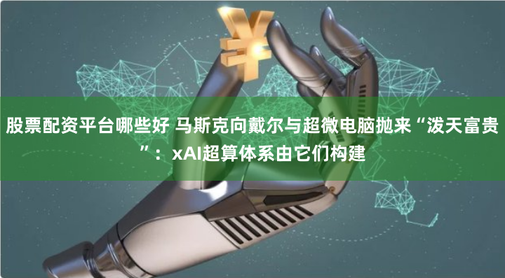 股票配资平台哪些好 马斯克向戴尔与超微电脑抛来“泼天富贵”：xAI超算体系由它们构建