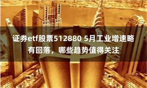 证券etf股票512880 5月工业增速略有回落，哪些趋势值得关注