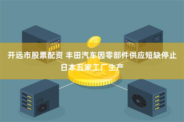 开远市股票配资 丰田汽车因零部件供应短缺停止日本五家工厂生产