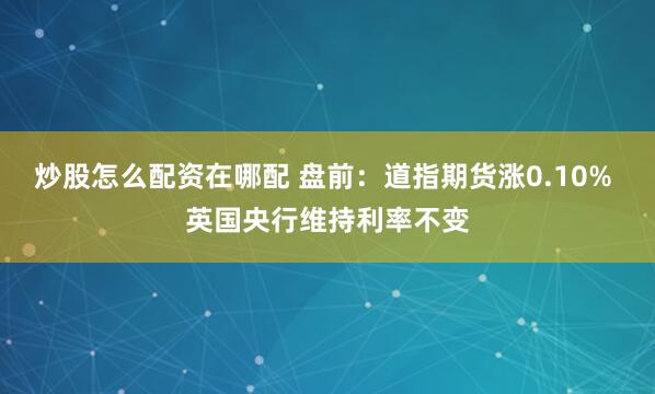 炒股怎么配资在哪配 盘前：道指期货涨0.10% 英国央行维持利率不变