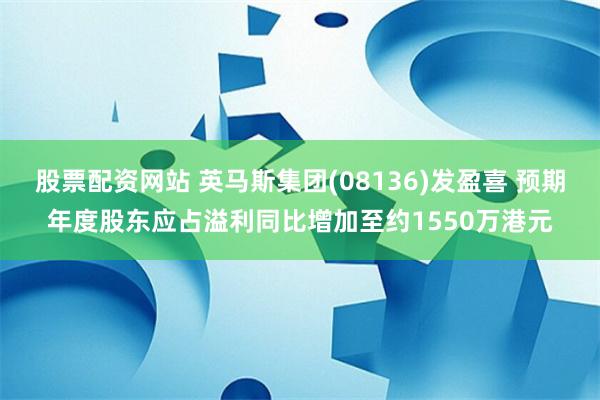 股票配资网站 英马斯集团(08136)发盈喜 预期年度股东应占溢利同比增加至约1550万港元