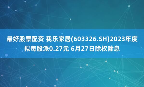 最好股票配资 我乐家居(603326.SH)2023年度拟每股派0.27元 6月27日除权除息