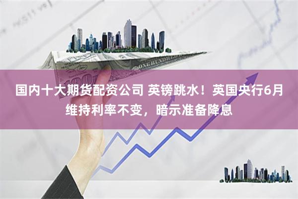国内十大期货配资公司 英镑跳水！英国央行6月维持利率不变，暗示准备降息