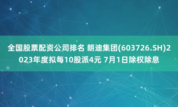 全国股票配资公司排名 朗迪集团(603726.SH)2023年度拟每10股派4元 7月1日除权除息