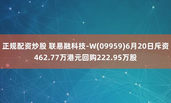 正规配资炒股 联易融科技-W(09959)6月20日斥资462.77万港元回购222.95万股