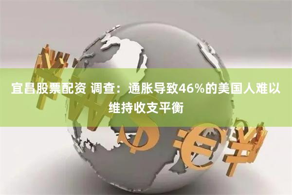 宜昌股票配资 调查：通胀导致46%的美国人难以维持收支平衡