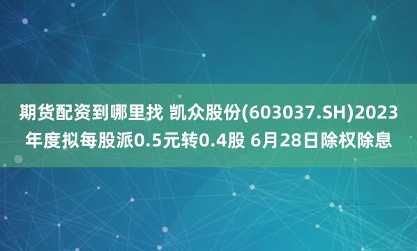 期货配资到哪里找 凯众股份(603037.SH)2023年度拟每股派0.5元转0.4股 6月28日除权除息