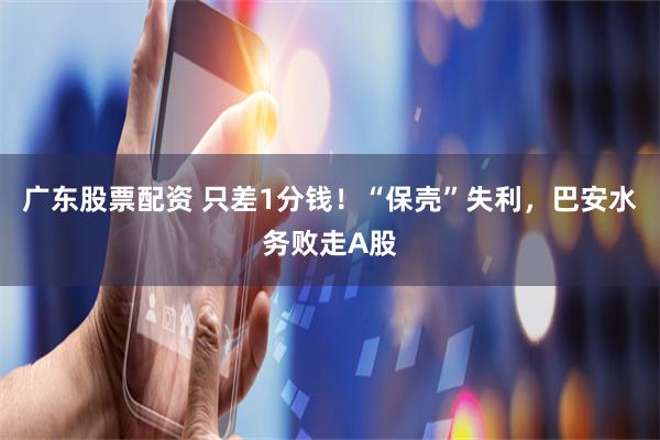 广东股票配资 只差1分钱！“保壳”失利，巴安水务败走A股