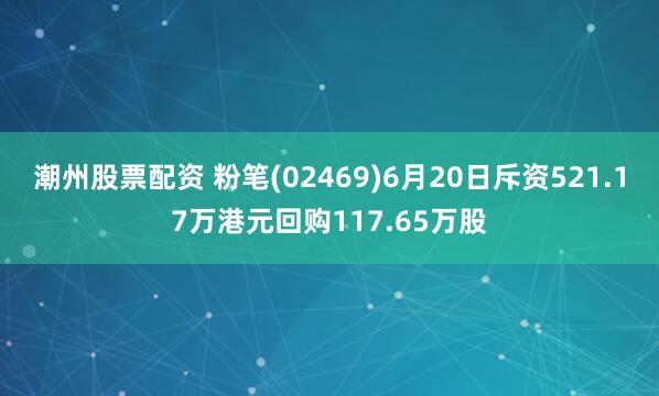 潮州股票配资 粉笔(02469)6月20日斥资521.17万港元回购117.65万股