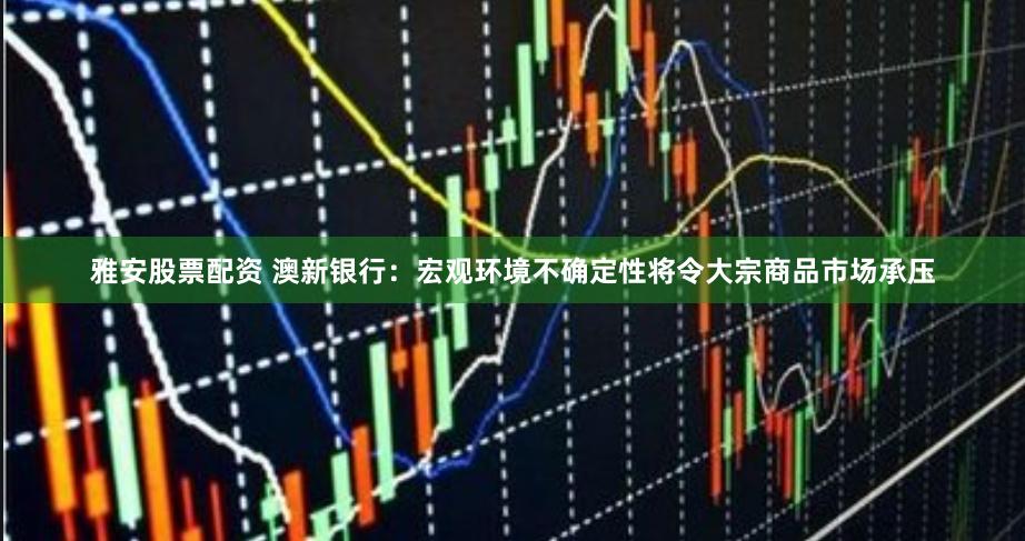 雅安股票配资 澳新银行：宏观环境不确定性将令大宗商品市场承压