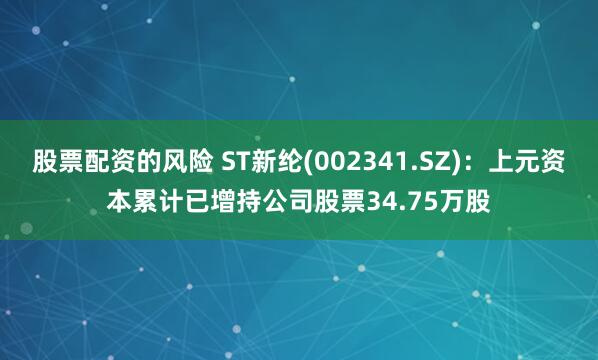 股票配资的风险 ST新纶(002341.SZ)：上元资本累计已增持公司股票34.75万股