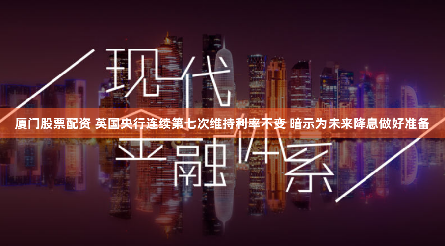 厦门股票配资 英国央行连续第七次维持利率不变 暗示为未来降息做好准备