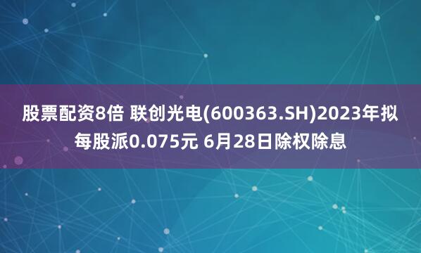 股票配资8倍 联创光电(600363.SH)2023年拟每股派0.075元 6月28日除权除息