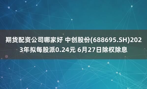 期货配资公司哪家好 中创股份(688695.SH)2023年拟每股派0.24元 6月27日除权除息