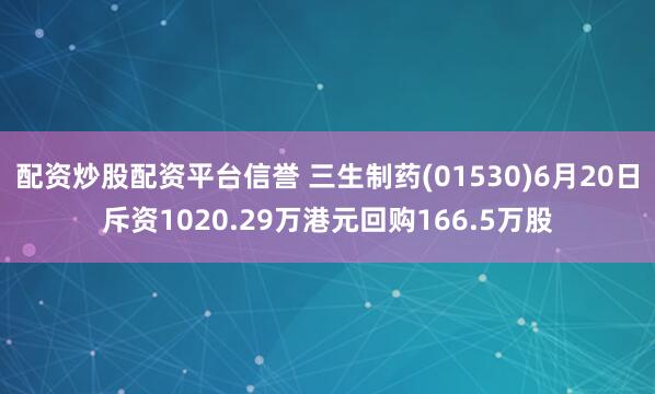 配资炒股配资平台信誉 三生制药(01530)6月20日斥资1020.29万港元回购166.5万股