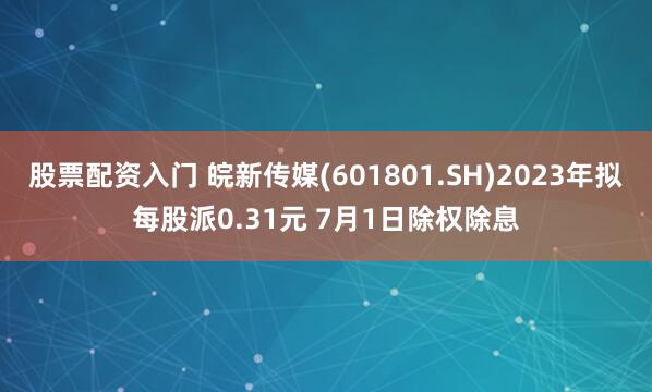 股票配资入门 皖新传媒(601801.SH)2023年拟每股派0.31元 7月1日除权除息