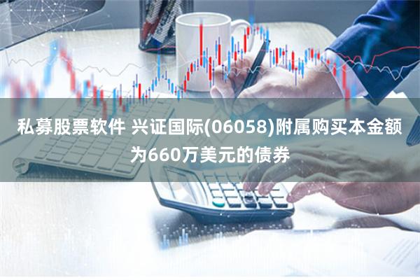 私募股票软件 兴证国际(06058)附属购买本金额为660万美元的债券