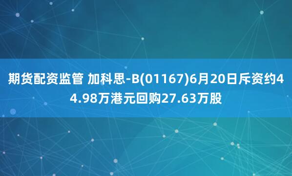 期货配资监管 加科思-B(01167)6月20日斥资约44.98万港元回购27.63万股
