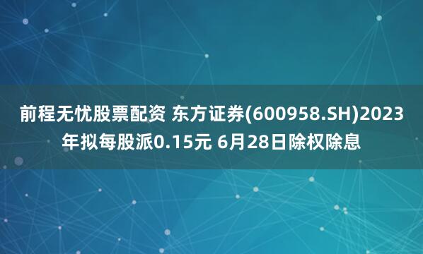 前程无忧股票配资 东方证券(600958.SH)2023年拟每股派0.15元 6月28日除权除息