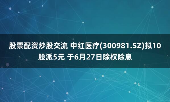 股票配资炒股交流 中红医疗(300981.SZ)拟10股派5元 于6月27日除权除息