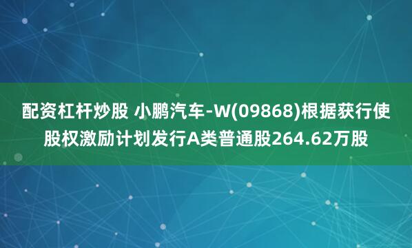 配资杠杆炒股 小鹏汽车-W(09868)根据获行使股权激励计划发行A类普通股264.62万股