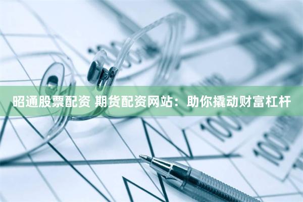 昭通股票配资 期货配资网站：助你撬动财富杠杆