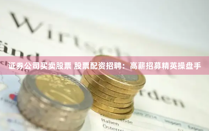 证券公司买卖股票 股票配资招聘：高薪招募精英操盘手