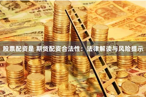 股票配资是 期货配资合法性：法律解读与风险提示