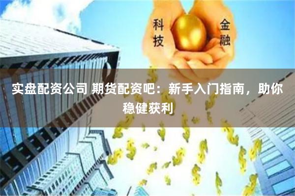 实盘配资公司 期货配资吧：新手入门指南，助你稳健获利