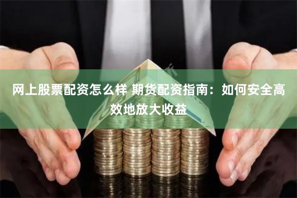 网上股票配资怎么样 期货配资指南：如何安全高效地放大收益