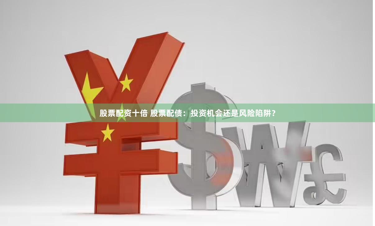 股票配资十倍 股票配债：投资机会还是风险陷阱？