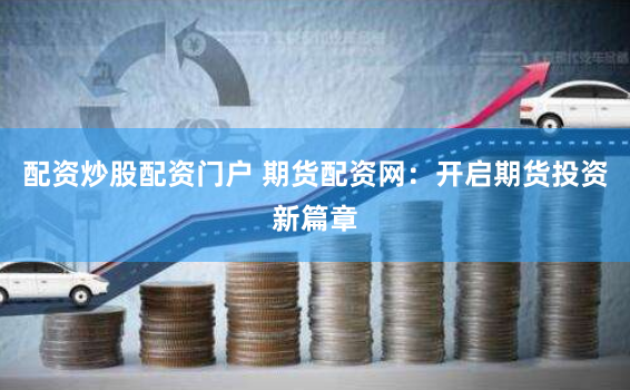 配资炒股配资门户 期货配资网：开启期货投资新篇章