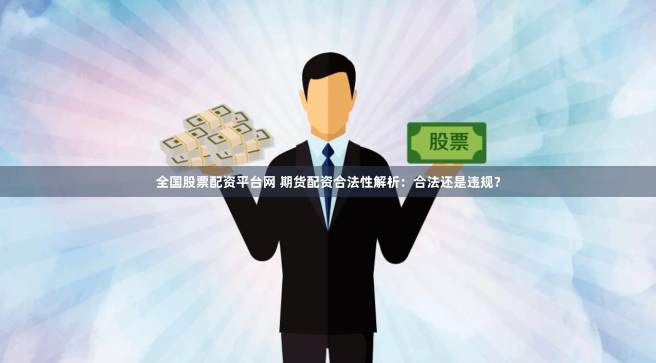 全国股票配资平台网 期货配资合法性解析：合法还是违规？