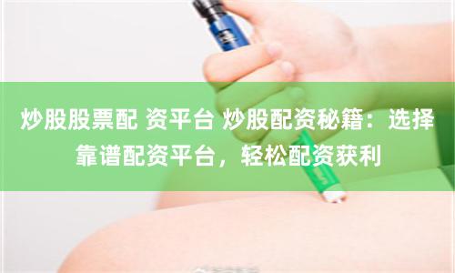 炒股股票配 资平台 炒股配资秘籍：选择靠谱配资平台，轻松配资获利