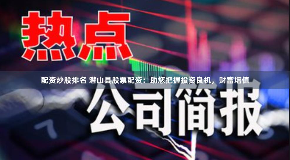 配资炒股排名 潜山县股票配资：助您把握投资良机，财富增值
