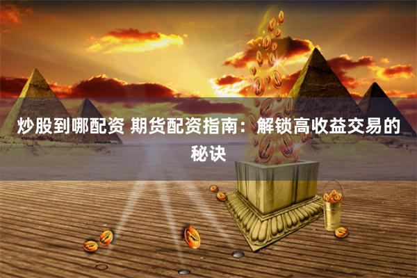 炒股到哪配资 期货配资指南：解锁高收益交易的秘诀