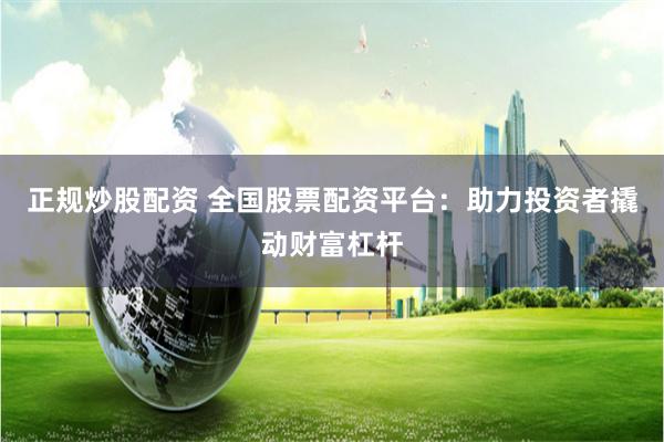 正规炒股配资 全国股票配资平台：助力投资者撬动财富杠杆