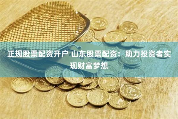 正规股票配资开户 山东股票配资：助力投资者实现财富梦想