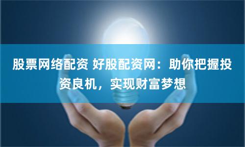 股票网络配资 好股配资网：助你把握投资良机，实现财富梦想