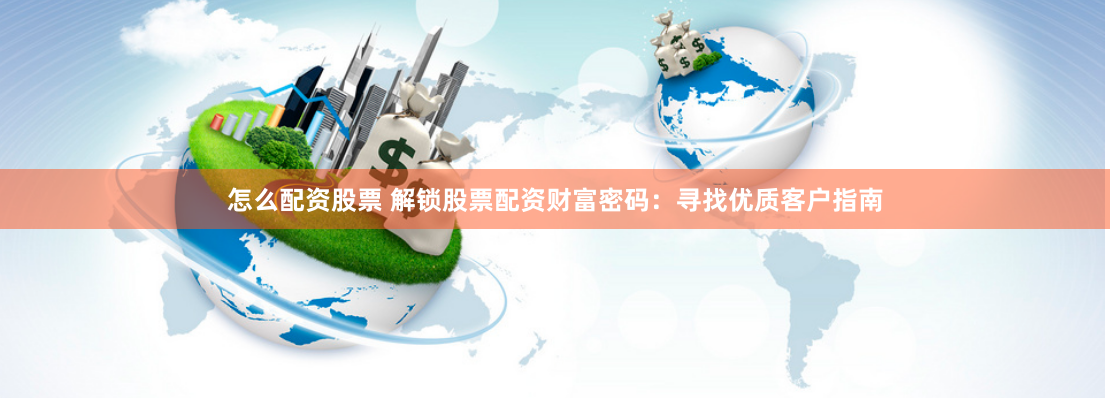 怎么配资股票 解锁股票配资财富密码：寻找优质客户指南