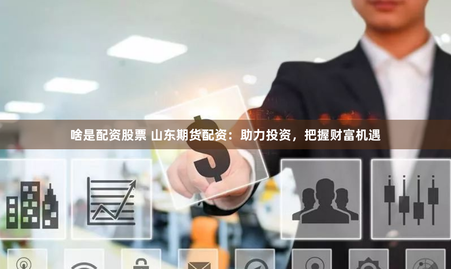啥是配资股票 山东期货配资：助力投资，把握财富机遇