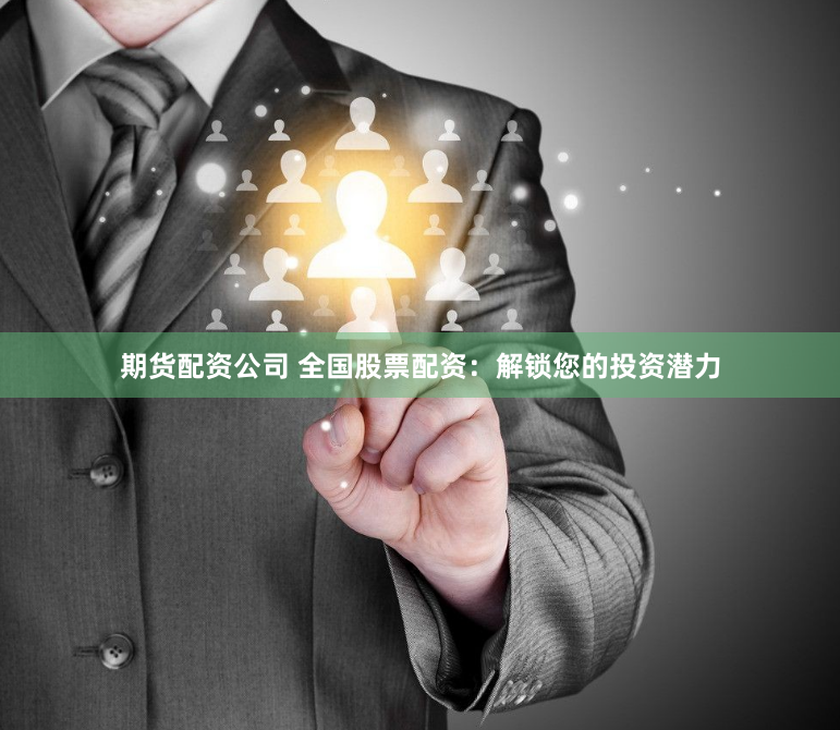 期货配资公司 全国股票配资：解锁您的投资潜力