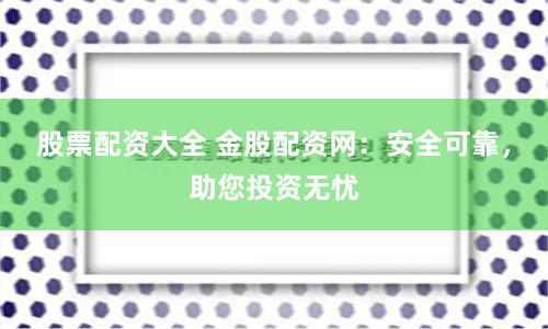 股票配资大全 金股配资网：安全可靠，助您投资无忧