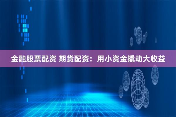 金融股票配资 期货配资：用小资金撬动大收益