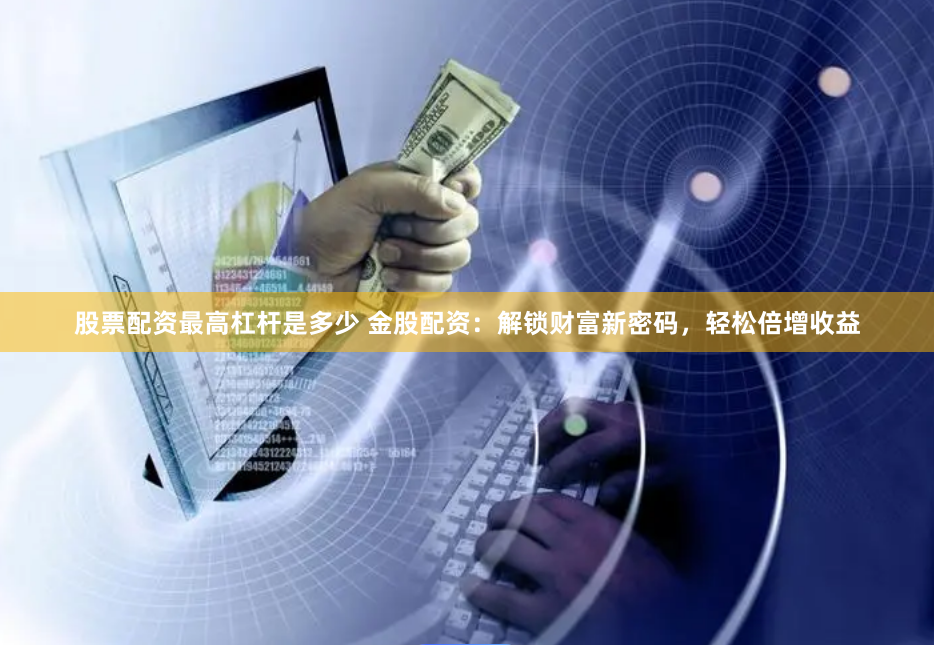 股票配资最高杠杆是多少 金股配资：解锁财富新密码，轻松倍增收益