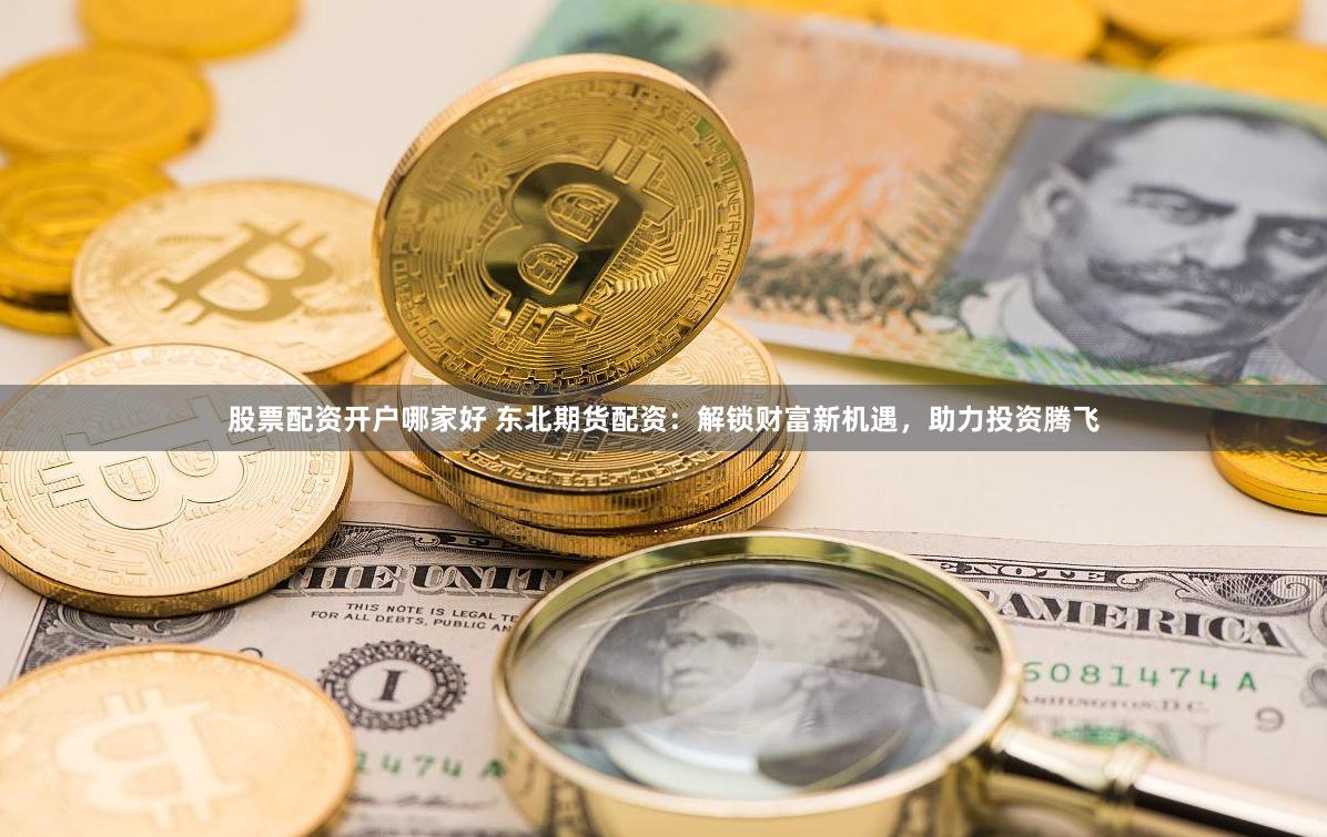 股票配资开户哪家好 东北期货配资：解锁财富新机遇，助力投资腾飞
