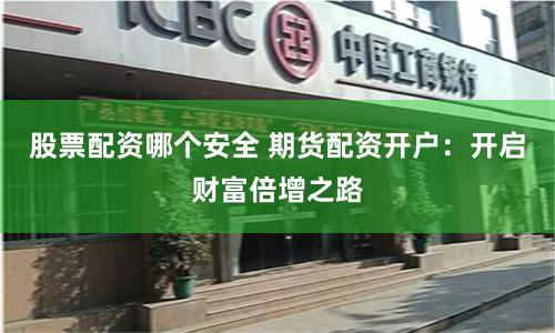 股票配资哪个安全 期货配资开户：开启财富倍增之路
