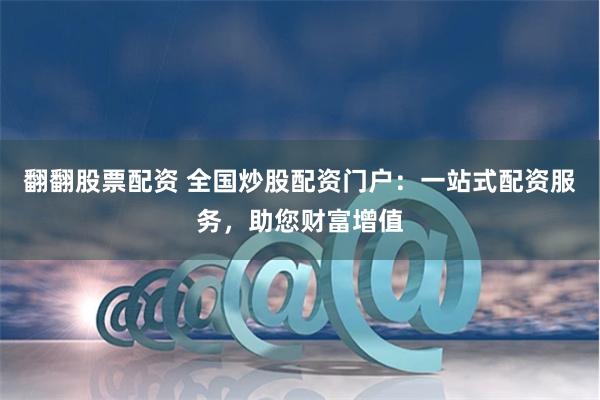 翻翻股票配资 全国炒股配资门户：一站式配资服务，助您财富增值