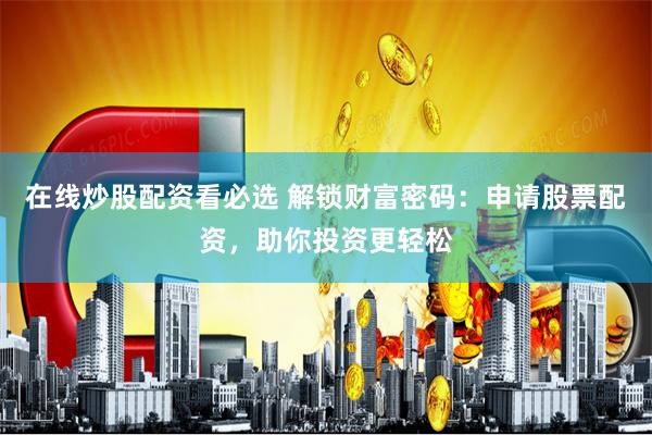 在线炒股配资看必选 解锁财富密码：申请股票配资，助你投资更轻松